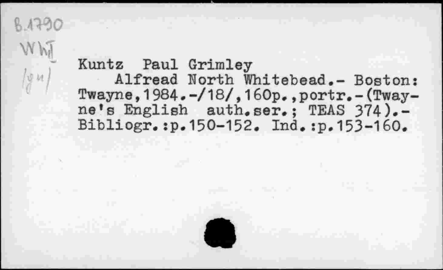 ﻿
Kuntz Paul Grimley
Alfread North Whitebead.- Boston: Twayne,1984.-/18/,16Op.,portr.-(Tway-ne’s English auth.ser.; TEAS 374).-Bibliogr.;p.150-152. Ind.:p,153-160.